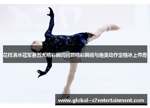 花样滑冰冠军赛五大精彩瞬间回顾精彩瞬间与绝美动作定格冰上传奇 花样滑冰冠军赛五大精彩瞬间回顾精彩瞬间与绝美动作定格冰上传奇