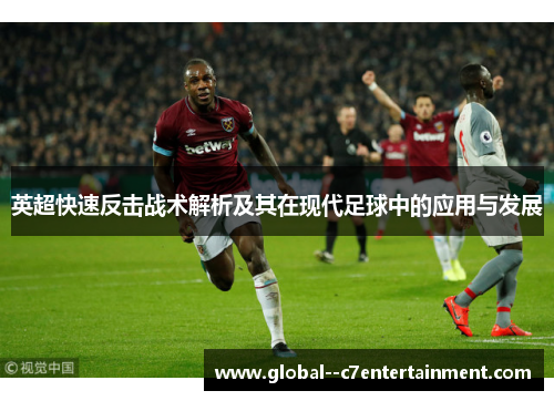 英超快速反击战术解析及其在现代足球中的应用与发展