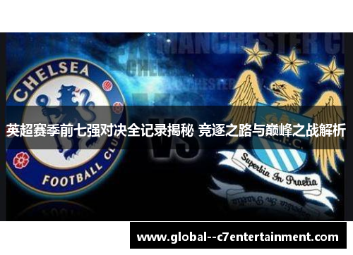 英超赛季前七强对决全记录揭秘 竞逐之路与巅峰之战解析 英超赛季前七强对决全记录揭秘 竞逐之路与巅峰之战解析