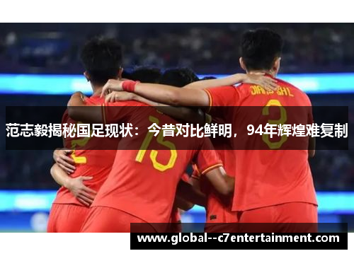 范志毅揭秘国足现状：今昔对比鲜明，94年辉煌难复制