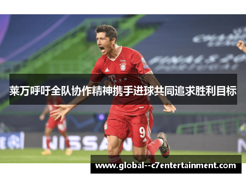 莱万呼吁全队协作精神携手进球共同追求胜利目标 莱万呼吁全队协作精神携手进球共同追求胜利目标