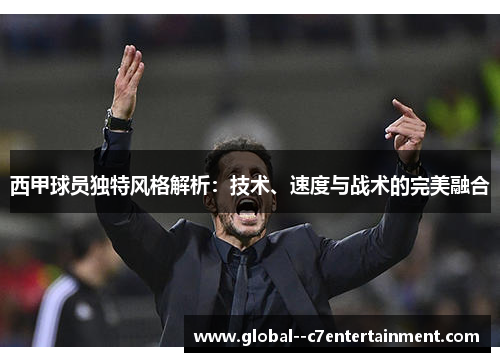 西甲球员独特风格解析:技术、速度与战术的完美融合 西甲球员独特风格解析:技术、速度与战术的完美融合