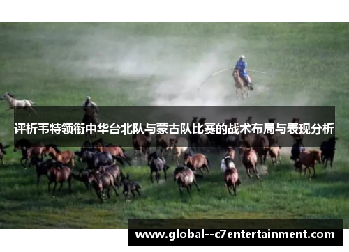 评析韦特领衔中华台北队与蒙古队比赛的战术布局与表现分析 评析韦特领衔中华台北队与蒙古队比赛的战术布局与表现分析