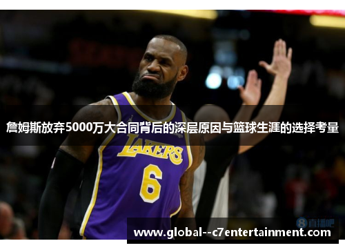 詹姆斯放弃5000万大合同背后的深层原因与篮球生涯的选择考量 詹姆斯放弃5000万大合同背后的深层原因与篮球生涯的选择考量