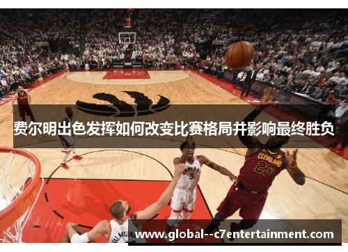 费尔明出色发挥如何改变比赛格局并影响最终胜负