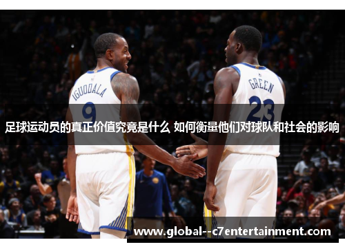 足球运动员的真正价值究竟是什么 如何衡量他们对球队和社会的影响 足球运动员的真正价值究竟是什么 如何衡量他们对球队和社会的影响