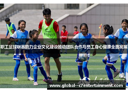 职工足球联赛助力企业文化建设推动团队合作与员工身心健康全面发展 职工足球联赛助力企业文化建设推动团队合作与员工身心健康全面发展