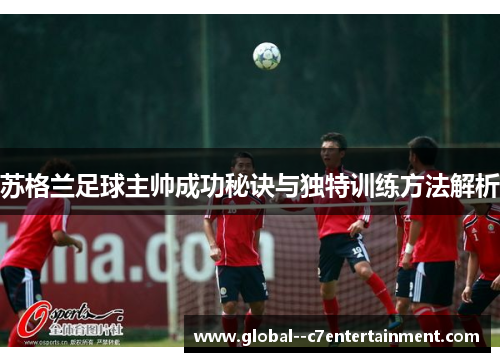 苏格兰足球主帅成功秘诀与独特训练方法解析