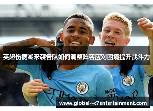 英超伤病潮来袭各队如何调整阵容应对困境提升战斗力 英超伤病潮来袭各队如何调整阵容应对困境提升战斗力