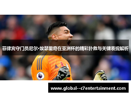 菲律宾守门员尼尔·埃瑟里奇在亚洲杯的精彩扑救与关键表现解析 菲律宾守门员尼尔·埃瑟里奇在亚洲杯的精彩扑救与关键表现解析
