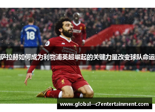 萨拉赫如何成为利物浦英超崛起的关键力量改变球队命运 萨拉赫如何成为利物浦英超崛起的关键力量改变球队命运