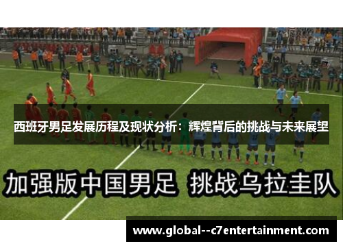 西班牙男足发展历程及现状分析：辉煌背后的挑战与未来展望
