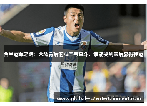 西甲冠军之路：荣耀背后的艰辛与奋斗，谁能笑到最后赢得桂冠