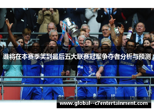 谁将在本赛季笑到最后五大联赛冠军争夺者分析与预测 谁将在本赛季笑到最后五大联赛冠军争夺者分析与预测