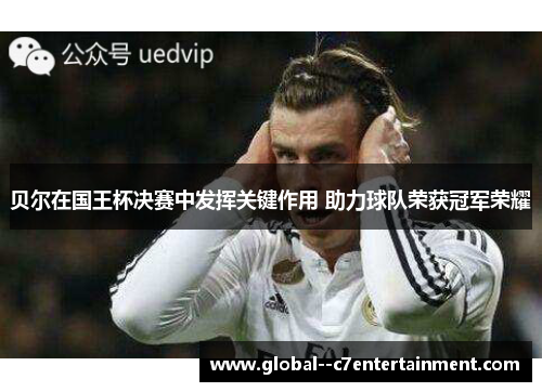 贝尔在国王杯决赛中发挥关键作用 助力球队荣获冠军荣耀