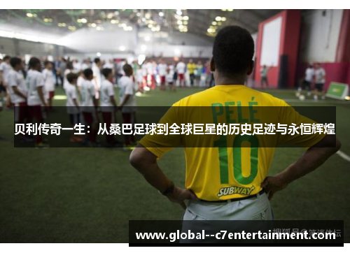 贝利传奇一生:从桑巴足球到全球巨星的历史足迹与永恒辉煌 贝利传奇一生:从桑巴足球到全球巨星的历史足迹与永恒辉煌