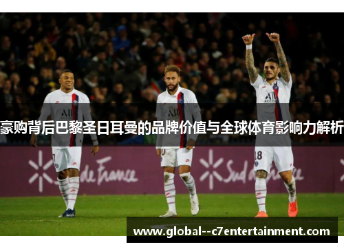 豪购背后巴黎圣日耳曼的品牌价值与全球体育影响力解析 豪购背后巴黎圣日耳曼的品牌价值与全球体育影响力解析