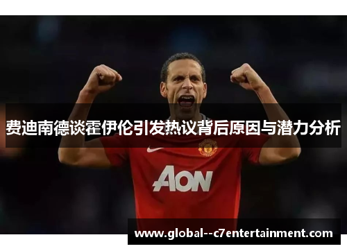 费迪南德谈霍伊伦引发热议背后原因与潜力分析 费迪南德谈霍伊伦引发热议背后原因与潜力分析