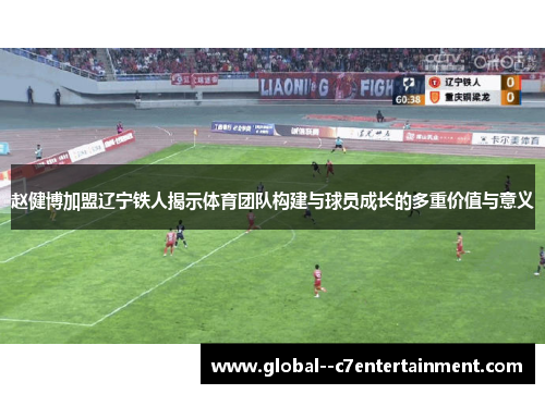 赵健博加盟辽宁铁人揭示体育团队构建与球员成长的多重价值与意义