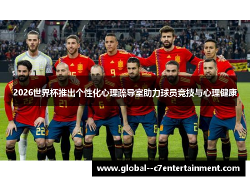 2026世界杯推出个性化心理疏导室助力球员竞技与心理健康