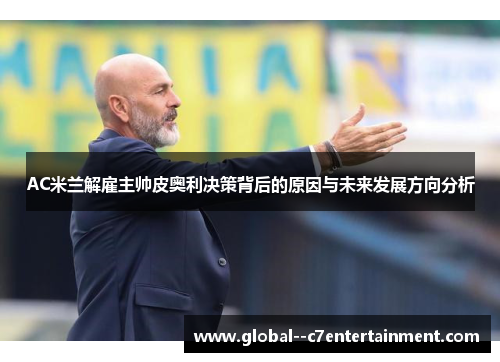 AC米兰解雇主帅皮奥利决策背后的原因与未来发展方向分析