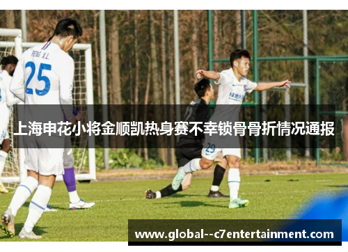 上海申花小将金顺凯热身赛不幸锁骨骨折情况通报