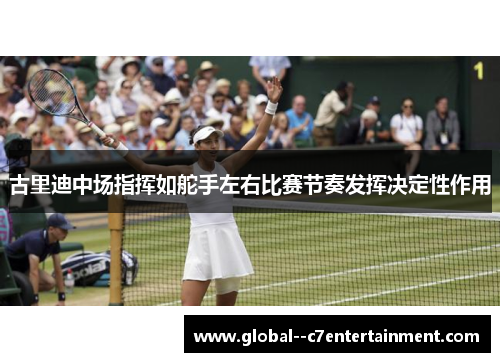 古里迪中场指挥如舵手左右比赛节奏发挥决定性作用