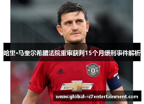 哈里·马奎尔希腊法院重审获判15个月缓刑事件解析