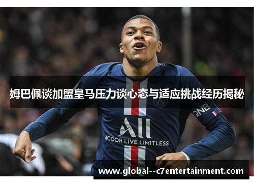 姆巴佩谈加盟皇马压力谈心态与适应挑战经历揭秘