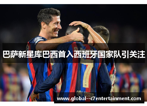 巴萨新星库巴西首入西班牙国家队引关注