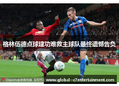格林伍德点球建功难救主球队最终遗憾告负 格林伍德点球建功难救主球队最终遗憾告负