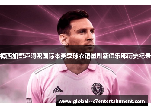 梅西加盟迈阿密国际本赛季球衣销量刷新俱乐部历史纪录