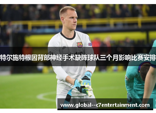 特尔施特根因背部神经手术缺阵球队三个月影响比赛安排 特尔施特根因背部神经手术缺阵球队三个月影响比赛安排