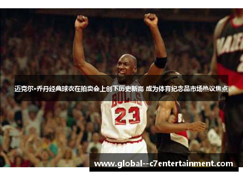 迈克尔·乔丹经典球衣在拍卖会上创下历史新高 成为体育纪念品市场热议焦点