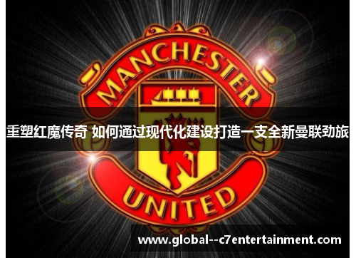 重塑红魔传奇 如何通过现代化建设打造一支全新曼联劲旅