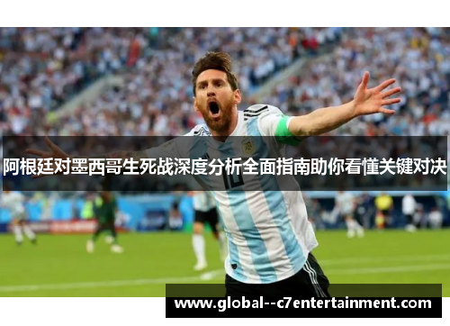 阿根廷对墨西哥生死战深度分析全面指南助你看懂关键对决
