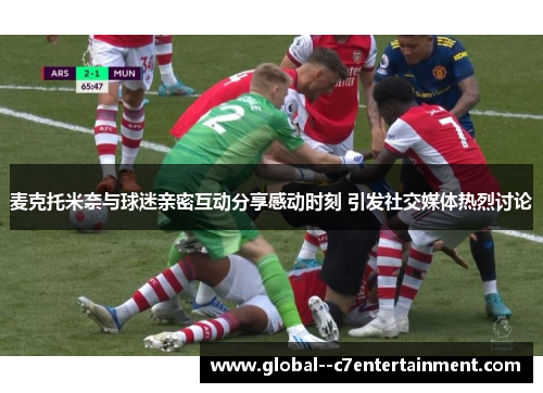 麦克托米奈与球迷亲密互动分享感动时刻 引发社交媒体热烈讨论
