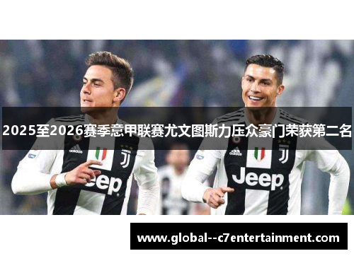 2025至2026赛季意甲联赛尤文图斯力压众豪门荣获第二名 2025至2026赛季意甲联赛尤文图斯力压众豪门荣获第二名