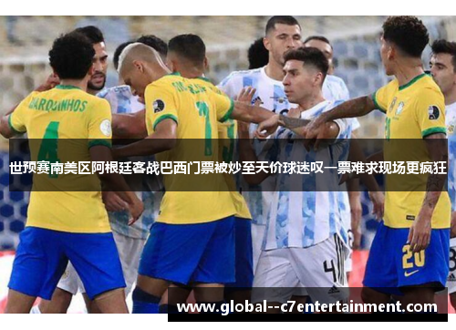 世预赛南美区阿根廷客战巴西门票被炒至天价球迷叹一票难求现场更疯狂