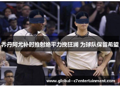 乔丹阿尤补时推射绝平力挽狂澜 为球队保留希望 乔丹阿尤补时推射绝平力挽狂澜 为球队保留希望