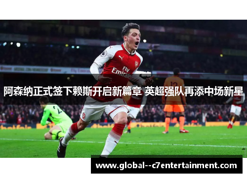 阿森纳正式签下赖斯开启新篇章 英超强队再添中场新星