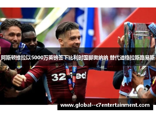 阿斯顿维拉以5000万英镑签下比利时国脚奥纳纳 替代道格拉斯路易斯