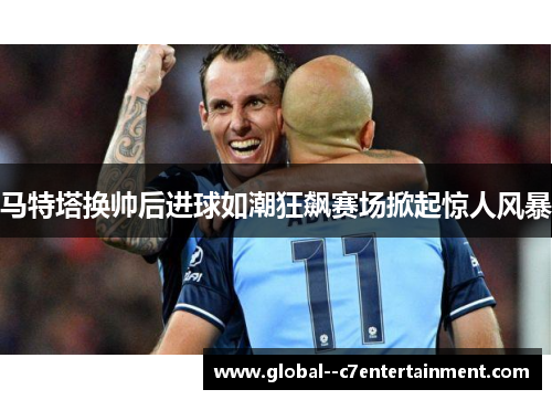 马特塔换帅后进球如潮狂飙赛场掀起惊人风暴 马特塔换帅后进球如潮狂飙赛场掀起惊人风暴