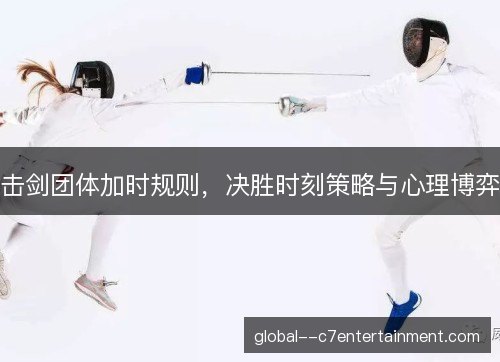 击剑团体加时规则,决胜时刻策略与心理博弈 击剑团体加时规则,决胜时刻策略与心理博弈