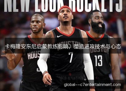 卡梅隆安东尼启蒙教练影响，塑造进攻技术与心态