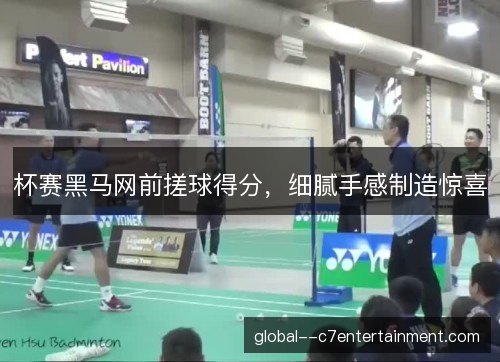 杯赛黑马网前搓球得分，细腻手感制造惊喜